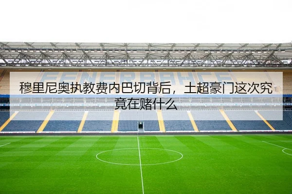 穆里尼奥执教费内巴切背后，土超豪门这次究竟在赌什么