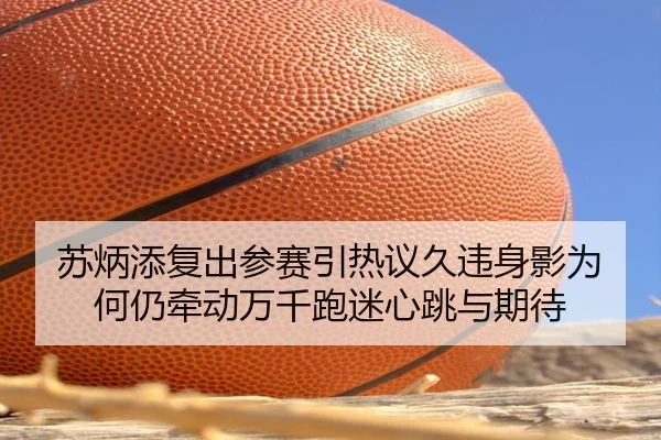 苏炳添复出参赛引热议久违身影为何仍牵动万千跑迷心跳与期待