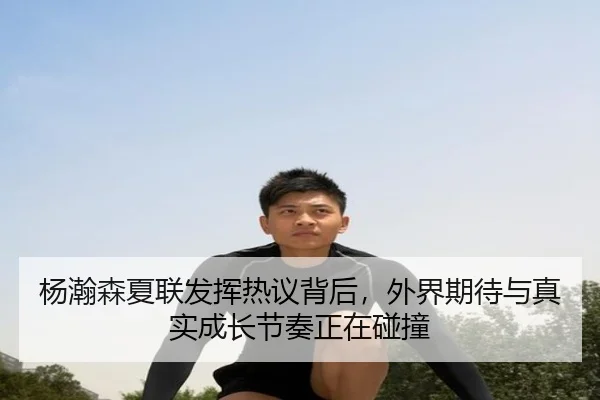 杨瀚森夏联发挥热议背后，外界期待与真实成长节奏正在碰撞